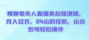 视频号无人直播卖台球课程，月入过万，24小时挂机，小白也可轻松操作【揭秘】-最全资源库