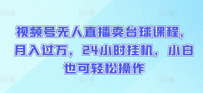 视频号无人直播卖台球课程，月入过万，24小时挂机，小白也可轻松操作【揭秘】-最全资源库