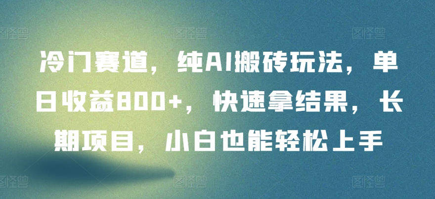 冷门赛道，纯AI搬砖玩法，单日收益800+，快速拿结果，长期项目，小白也能轻松上手【揭秘】-最全资源库