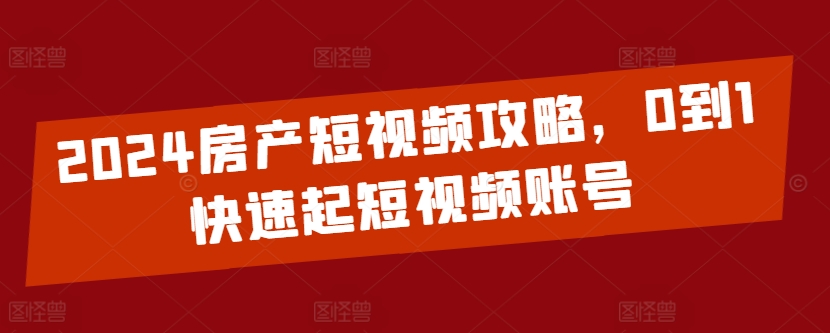 2024房产短视频攻略，0到1快速起短视频账号-最全资源库