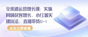 全渠道运营增长课：实体同城获客增长、小红薯实操玩法、直播带货0-1-最全资源库