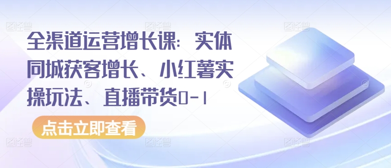 全渠道运营增长课：实体同城获客增长、小红薯实操玩法、直播带货0-1-最全资源库