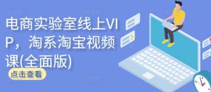 电商实验室线上VIP，淘系淘宝视频课(全面版)-最全资源库