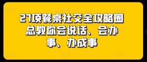 27项餐桌社交全攻略圈总教你会说话、会办事、办成事-最全资源库