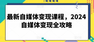 最新自媒体变现课程,2024自媒体变现全攻略-最全资源库
