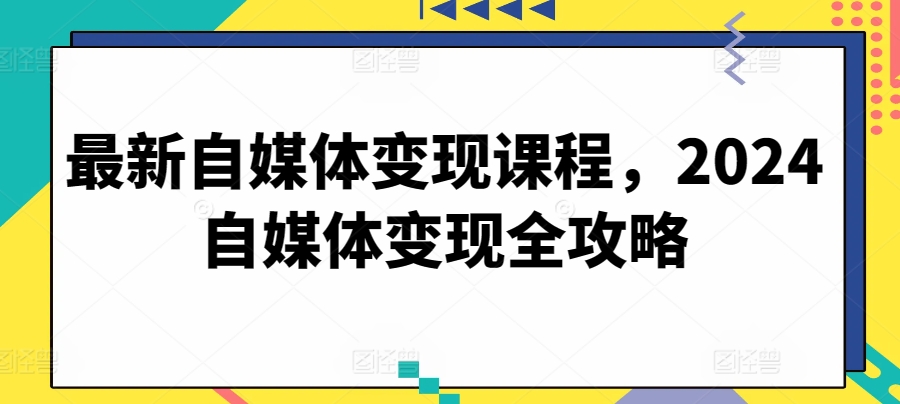 最新自媒体变现课程,2024自媒体变现全攻略-最全资源库