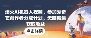 爆火AI机器人视频，参加爱奇艺创作者分成计划，无脑搬运获取收益【揭秘】-最全资源库