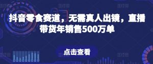 抖音零食赛道，无需真人出镜，直播带货年销售500万单【揭秘】-最全资源库