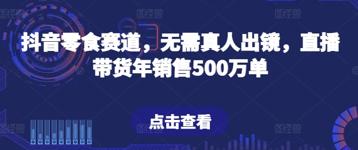 抖音零食赛道，无需真人出镜，直播带货年销售500万单【揭秘】-最全资源库