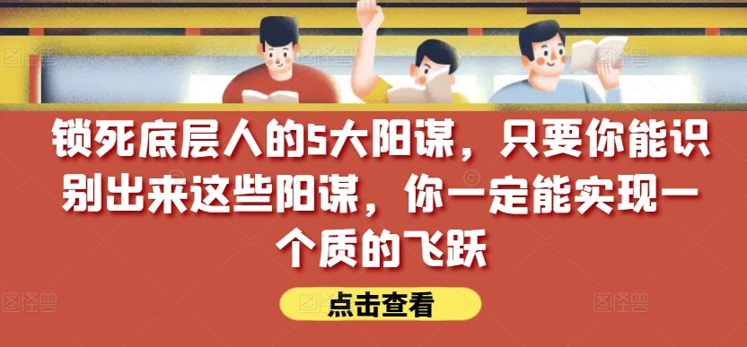 锁死底层人的5大阳谋，只要你能识别出来这些阳谋，你一定能实现一个质的飞跃【付费文章】-最全资源库