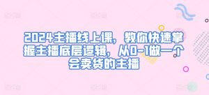2024主播线上课,教你快速掌握主播底层逻辑,从0-1做一个会卖货的主播-最全资源库