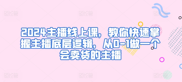 2024主播线上课,教你快速掌握主播底层逻辑,从0-1做一个会卖货的主播-最全资源库