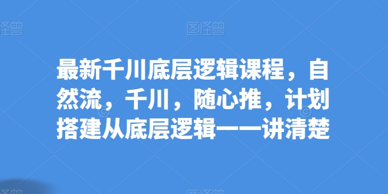 最新千川底层逻辑课程,自然流,千川,随心推,计划搭建从底层逻辑一一讲清楚-最全资源库