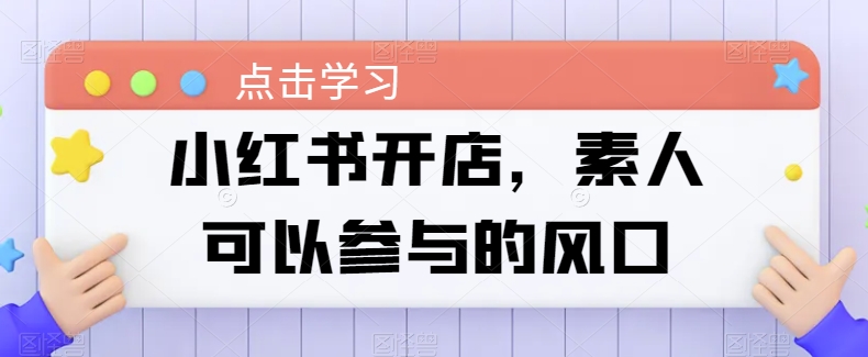 小红书开店，素人可以参与的风口-最全资源库