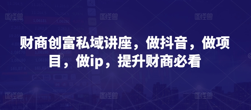 财商创富私域讲座,做抖音,做项目,做ip,提升财商必看-最全资源库