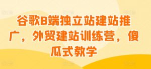 谷歌B端独立站建站推广，外贸建站训练营，傻瓜式教学-最全资源库