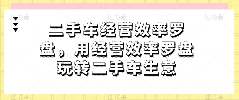 二手车经营效率罗盘,用经营效率罗盘玩转二手车生意-最全资源库