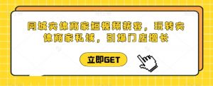 同城实体商家短视频获客直播课，玩转实体商家私域，引爆门店增长-最全资源库