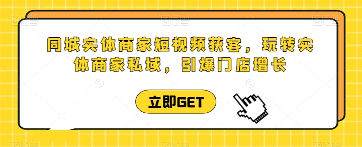 同城实体商家短视频获客直播课，玩转实体商家私域，引爆门店增长-最全资源库