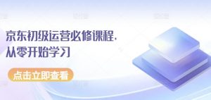 京东初级运营必修课程，从零开始学习-最全资源库