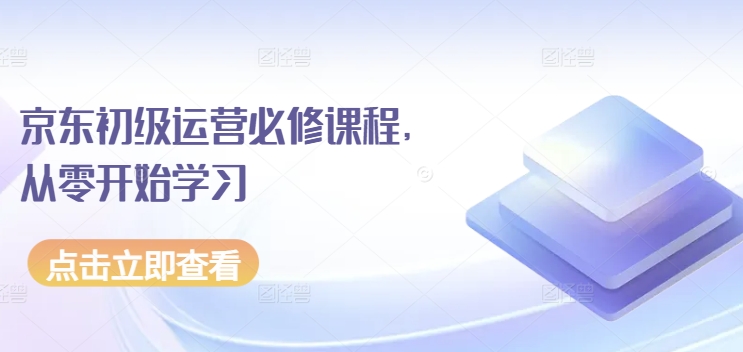 京东初级运营必修课程，从零开始学习-最全资源库