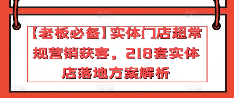 【老板必备】实体门店超常规营销获客，218套实体店落地方案解析-最全资源库
