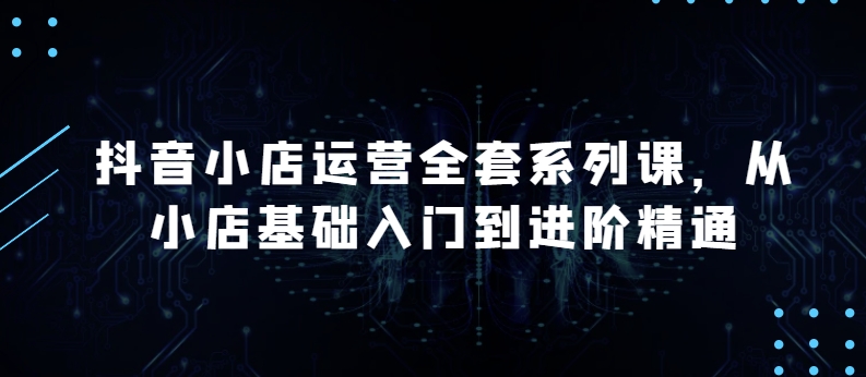 抖音小店运营全套系列课,全新升级,从小店基础入门到进阶精通,系统掌握月销百万小店的核心秘密-最全资源库