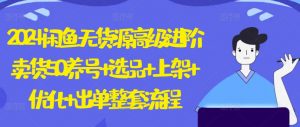 2024闲鱼无货源高级进阶卖货5.0.养号+选品+上架+优化+出单整套流程【揭秘】-最全资源库