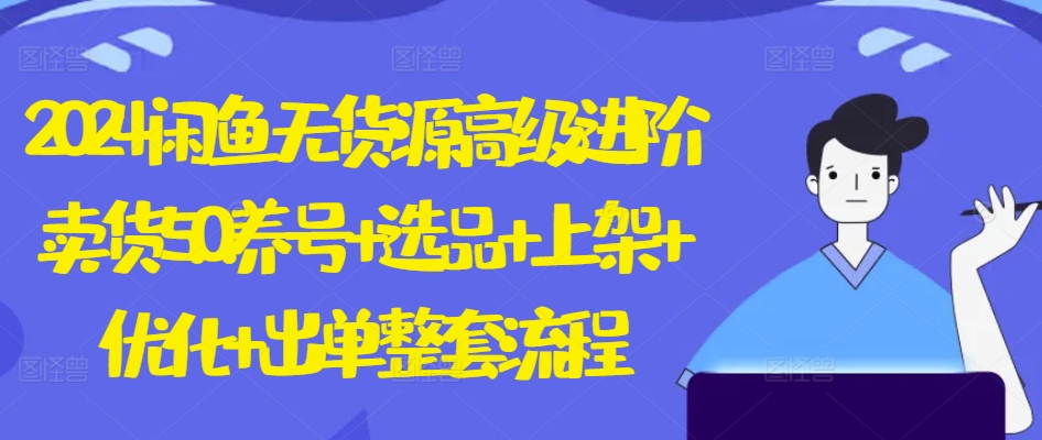 2024闲鱼无货源高级进阶卖货5.0.养号+选品+上架+优化+出单整套流程【揭秘】-最全资源库