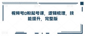 视频号0粉起号课,逻辑梳理,技能提升,完整版-最全资源库