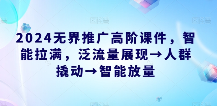 2024无界推广高阶课件,智能拉满,泛流量展现→人群撬动→智能放量-最全资源库
