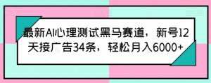 最新AI心理测试黑马赛道，新号12天接广告34条，轻松月入6000+【揭秘】-最全资源库