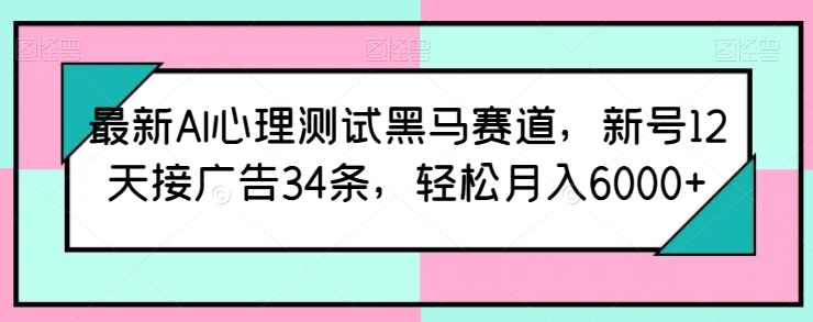 最新AI心理测试黑马赛道，新号12天接广告34条，轻松月入6000+【揭秘】-最全资源库