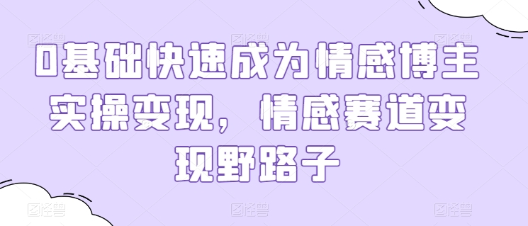 0基础快速成为情感博主实操变现，情感赛道变现野路子-最全资源库
