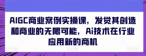 AIGC商业案例实操课，发觉其创造和商业的无限可能，Ai技术在行业应用新的商机-最全资源库