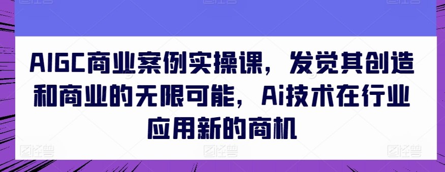 AIGC商业案例实操课，发觉其创造和商业的无限可能，Ai技术在行业应用新的商机-最全资源库