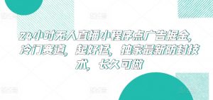 24小时无人直播小程序点广告掘金，冷门赛道，起好猛，独家最新防封技术，长久可做【揭秘】-最全资源库