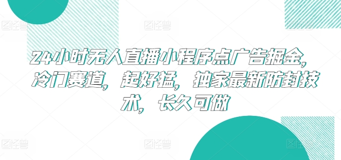 24小时无人直播小程序点广告掘金，冷门赛道，起好猛，独家最新防封技术，长久可做【揭秘】-最全资源库