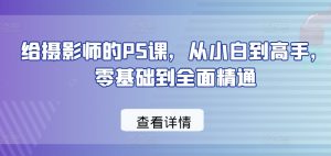 给摄影师的PS课，从小白到高手，零基础到全面精通-最全资源库