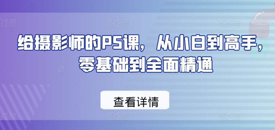 给摄影师的PS课，从小白到高手，零基础到全面精通-最全资源库