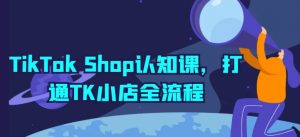 TikTok Shop认知课，打通TK小店全流程-最全资源库