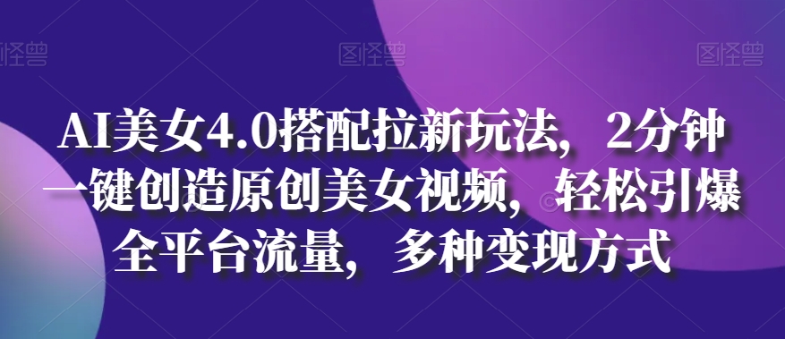 AI美女4.0搭配拉新玩法，2分钟一键创造原创美女视频，轻松引爆全平台流量，多种变现方式【揭秘】-最全资源库