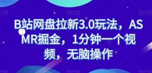 B站网盘拉新3.0玩法,ASMR掘金,1分钟一个视频,无脑操作【揭秘】-最全资源库