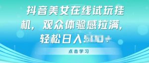 抖音美女在线试玩挂JI，观众体验感拉满，实现轻松变现【揭秘】-最全资源库