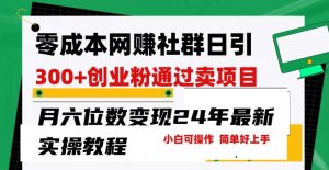 零成本网创群日引300+创业粉，卖项目月六位数变现，门槛低好上手，24年最新实操教程【揭秘】-最全资源库