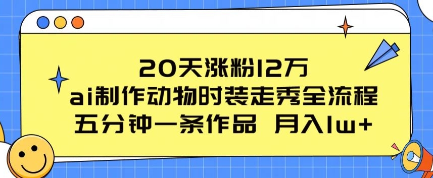 20天涨粉12万,ai制作动物时装走秀全流程,五分钟一条作品,流量大【揭秘】-最全资源库