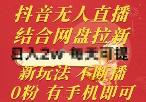 抖音无人直播，结合网盘拉新，新玩法不违规不断播，0粉有手机就能做【揭秘】-最全资源库