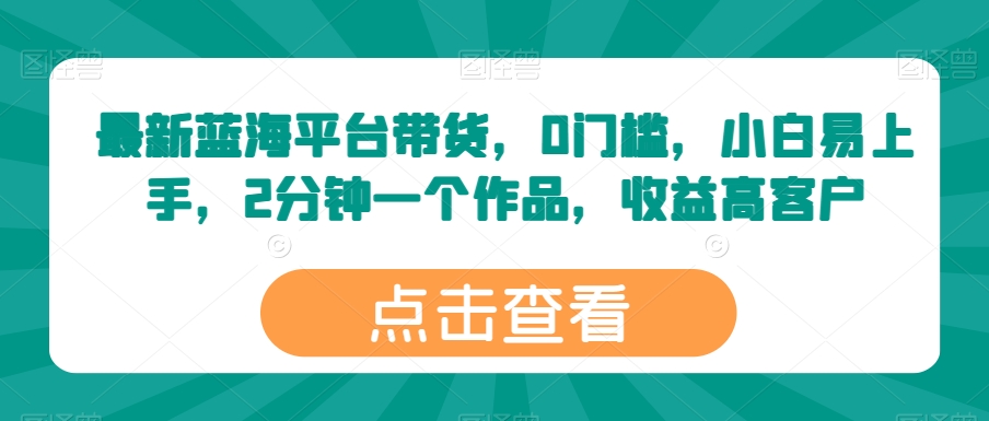 最新蓝海平台带货,0门槛,小白易上手,2分钟一个作品,收益高【揭秘】-最全资源库