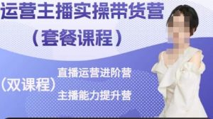 运营主播实操带货营，直播运营进阶，主播能力提升-最全资源库