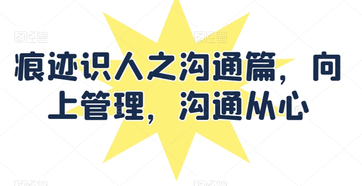 痕迹识人之沟通篇，向上管理，沟通从心-最全资源库